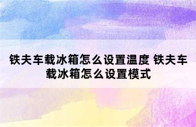 铁夫车载冰箱怎么设置温度 铁夫车载冰箱怎么设置模式